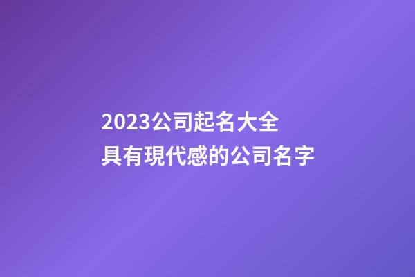 2023公司起名大全 具有現代感的公司名字
